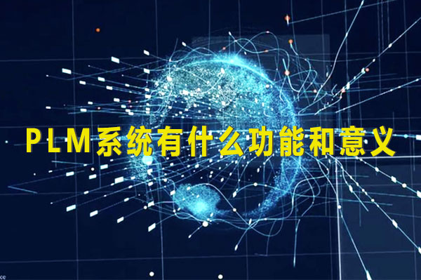 PLM系統(tǒng)有什么功能和意義